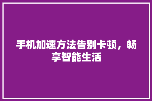 手机加速方法告别卡顿，畅享智能生活