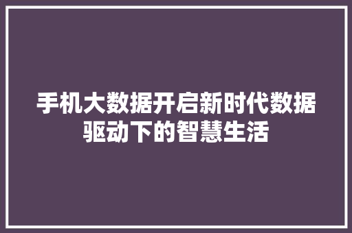 手机大数据开启新时代数据驱动下的智慧生活