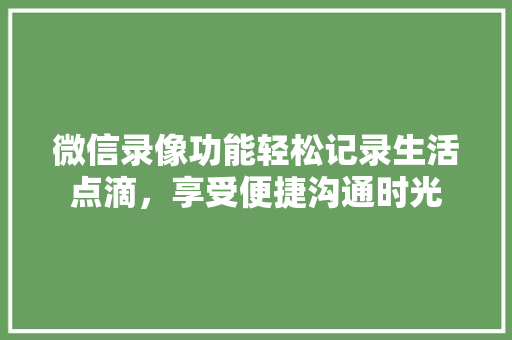 微信录像功能轻松记录生活点滴，享受便捷沟通时光