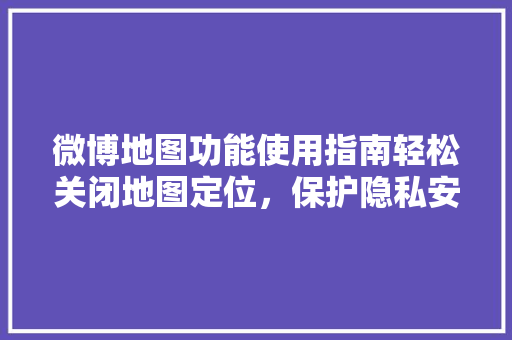 微博地图功能使用指南轻松关闭地图定位，保护隐私安全