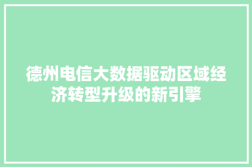 德州电信大数据驱动区域经济转型升级的新引擎