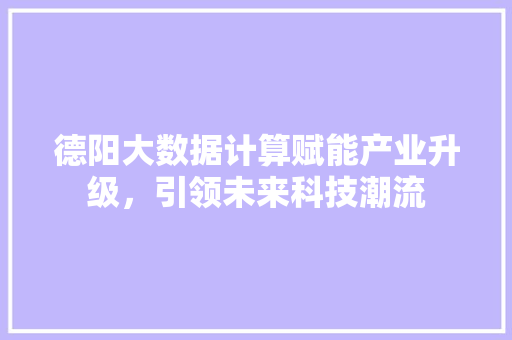 德阳大数据计算赋能产业升级，引领未来科技潮流