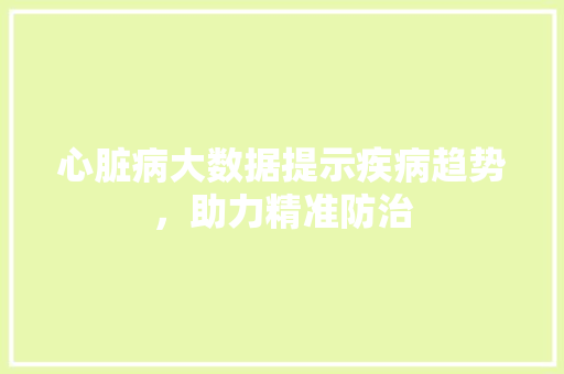 心脏病大数据提示疾病趋势，助力精准防治