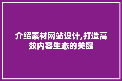 介绍素材网站设计,打造高效内容生态的关键 项目报告