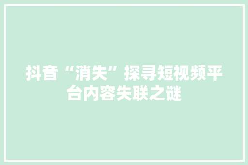 抖音“消失”探寻短视频平台内容失联之谜