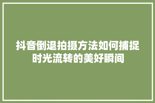 抖音倒退拍摄方法如何捕捉时光流转的美好瞬间