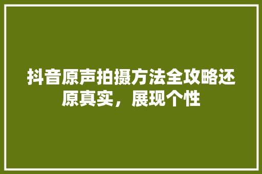抖音原声拍摄方法全攻略还原真实，展现个性