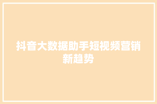 抖音大数据助手短视频营销新趋势