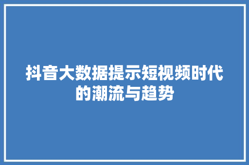抖音大数据提示短视频时代的潮流与趋势