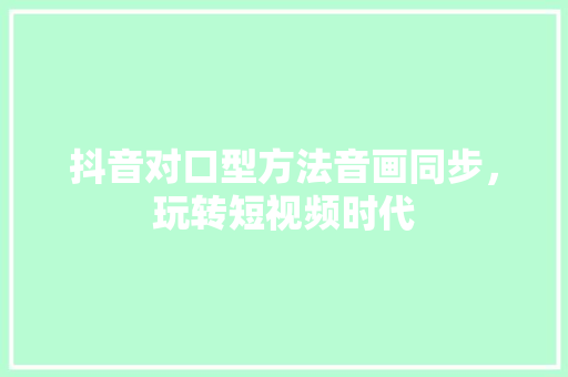 抖音对口型方法音画同步，玩转短视频时代