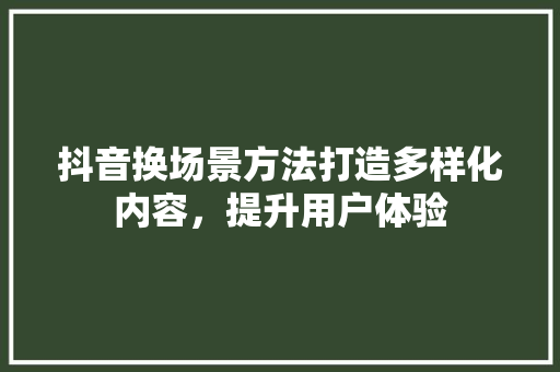 抖音换场景方法打造多样化内容，提升用户体验