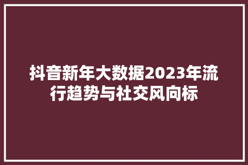 抖音新年大数据2023年流行趋势与社交风向标