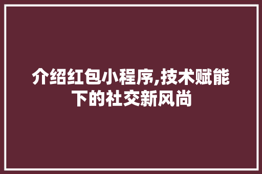 介绍红包小程序,技术赋能下的社交新风尚 前端技术