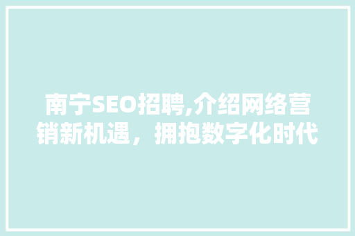 南宁SEO招聘,介绍网络营销新机遇，拥抱数字化时代