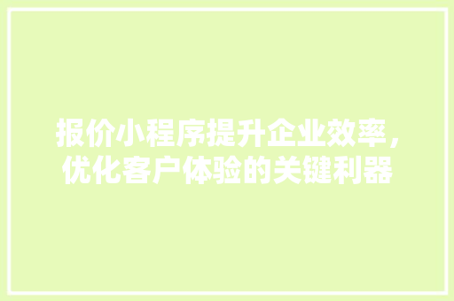 报价小程序提升企业效率，优化客户体验的关键利器