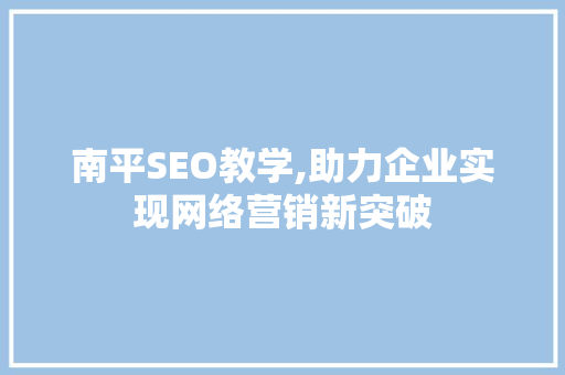 南平SEO教学,助力企业实现网络营销新突破 项目报告