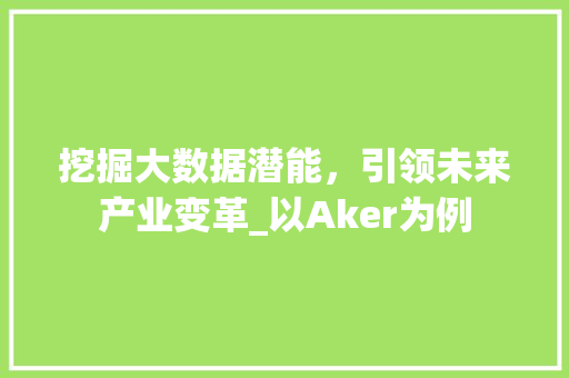 挖掘大数据潜能，引领未来产业变革_以Aker为例