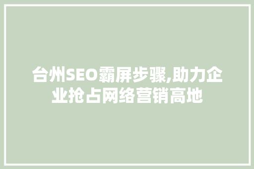 台州SEO霸屏步骤,助力企业抢占网络营销高地 项目报告