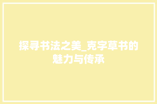 探寻书法之美_克字草书的魅力与传承