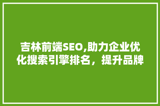 吉林前端SEO,助力企业优化搜索引擎排名，提升品牌影响力