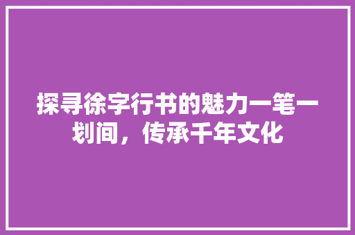 探寻徐字行书的魅力一笔一划间，传承千年文化