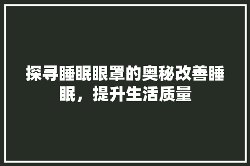 探寻睡眠眼罩的奥秘改善睡眠，提升生活质量