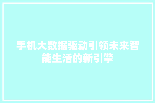 手机大数据驱动引领未来智能生活的新引擎