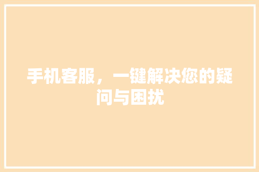手机客服，一键解决您的疑问与困扰