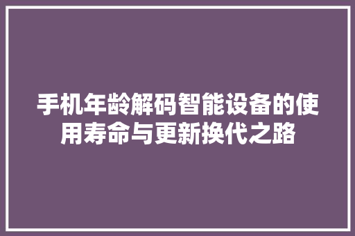 手机年龄解码智能设备的使用寿命与更新换代之路
