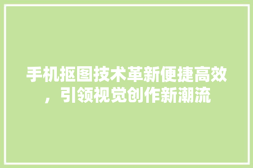 手机抠图技术革新便捷高效，引领视觉创作新潮流