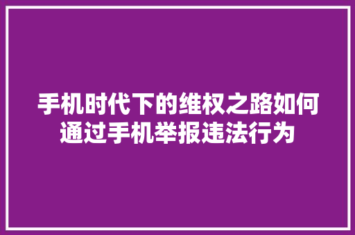 手机时代下的维权之路如何通过手机举报违法行为
