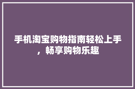 手机淘宝购物指南轻松上手，畅享购物乐趣