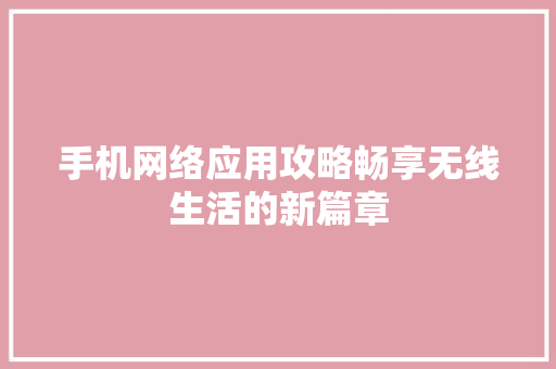 手机网络应用攻略畅享无线生活的新篇章