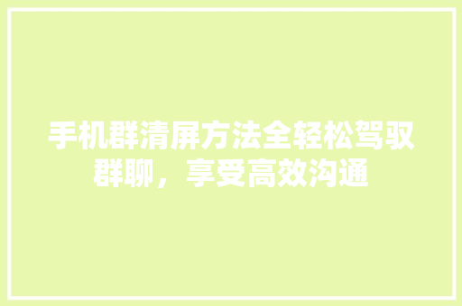 手机群清屏方法全轻松驾驭群聊，享受高效沟通