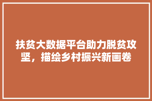 扶贫大数据平台助力脱贫攻坚，描绘乡村振兴新画卷