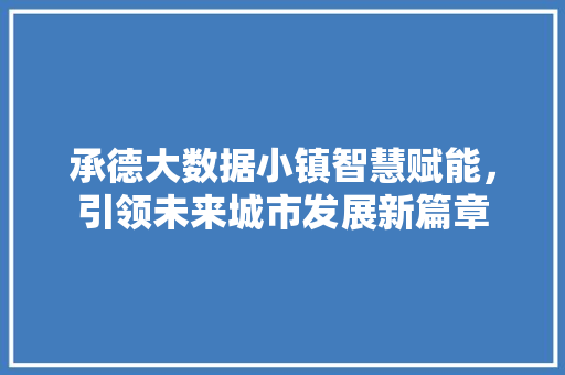 承德大数据小镇智慧赋能，引领未来城市发展新篇章
