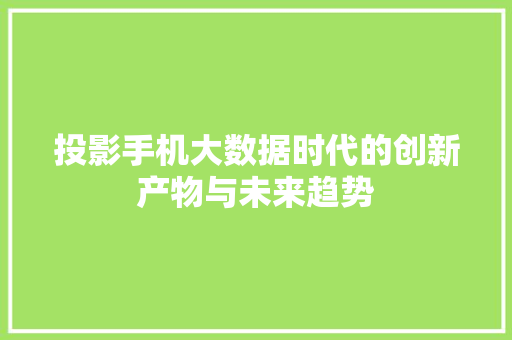 投影手机大数据时代的创新产物与未来趋势