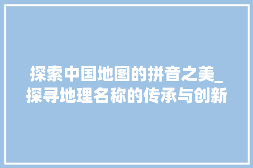 探索中国地图的拼音之美_探寻地理名称的传承与创新