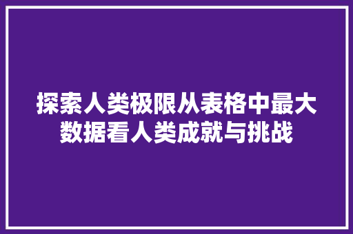 探索人类极限从表格中最大数据看人类成就与挑战