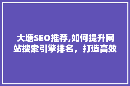 大塘SEO推荐,如何提升网站搜索引擎排名，打造高效营销步骤