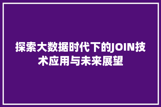 探索大数据时代下的JOIN技术应用与未来展望