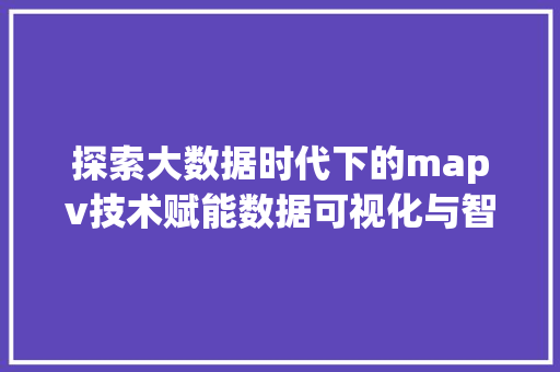 探索大数据时代下的mapv技术赋能数据可视化与智慧决策