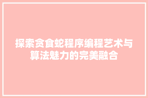 探索贪食蛇程序编程艺术与算法魅力的完美融合