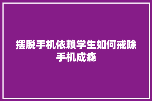 摆脱手机依赖学生如何戒除手机成瘾