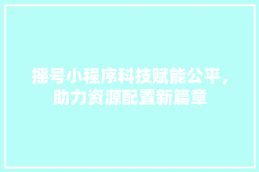 摇号小程序科技赋能公平，助力资源配置新篇章