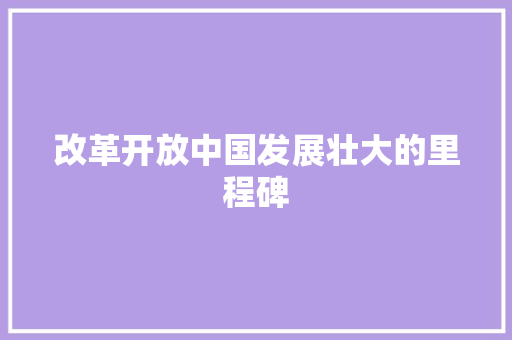改革开放中国发展壮大的里程碑