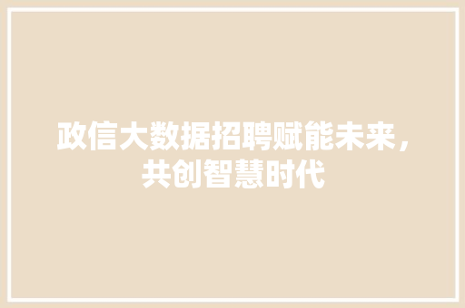 政信大数据招聘赋能未来，共创智慧时代