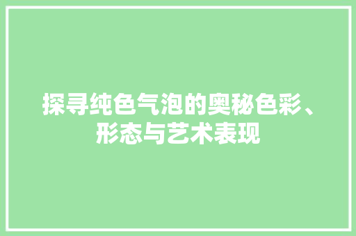 探寻纯色气泡的奥秘色彩、形态与艺术表现