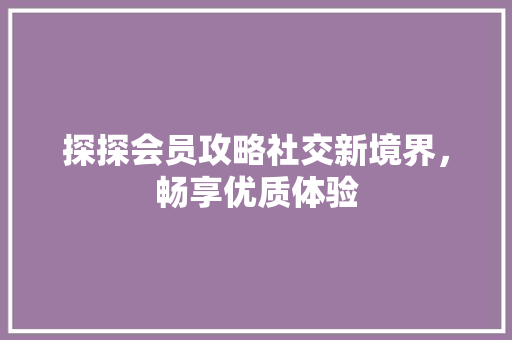 探探会员攻略社交新境界，畅享优质体验