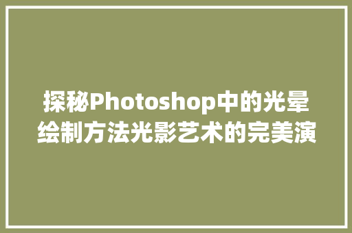 探秘Photoshop中的光晕绘制方法光影艺术的完美演绎